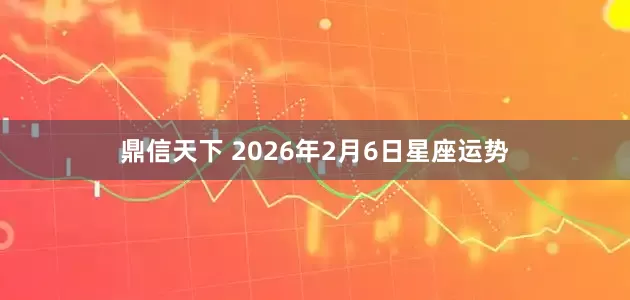 鼎信天下 2026年2月6日星座运势