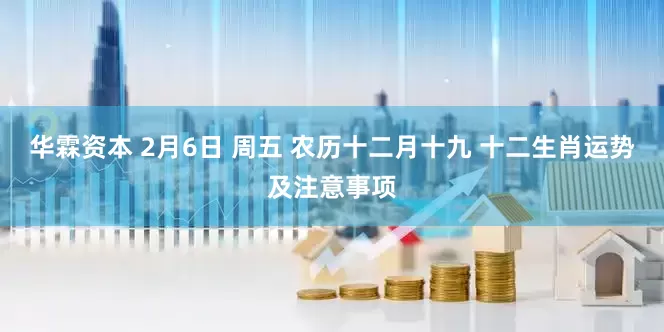 华霖资本 2月6日 周五 农历十二月十九 十二生肖运势及注意事项