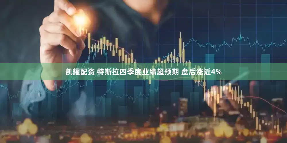 凯耀配资 特斯拉四季度业绩超预期 盘后涨近4%