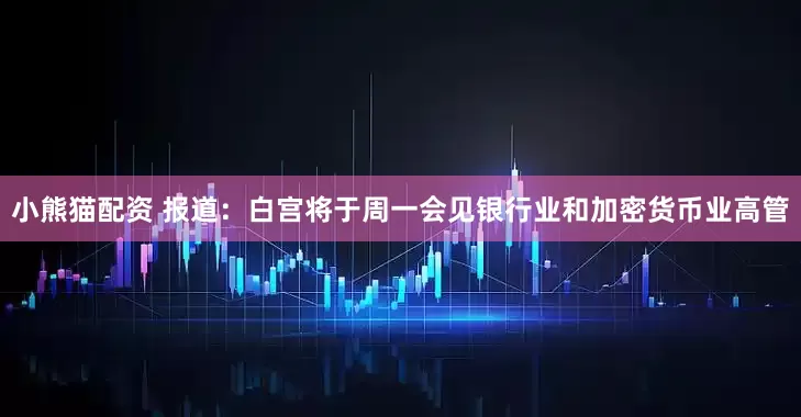 小熊猫配资 报道：白宫将于周一会见银行业和加密货币业高管