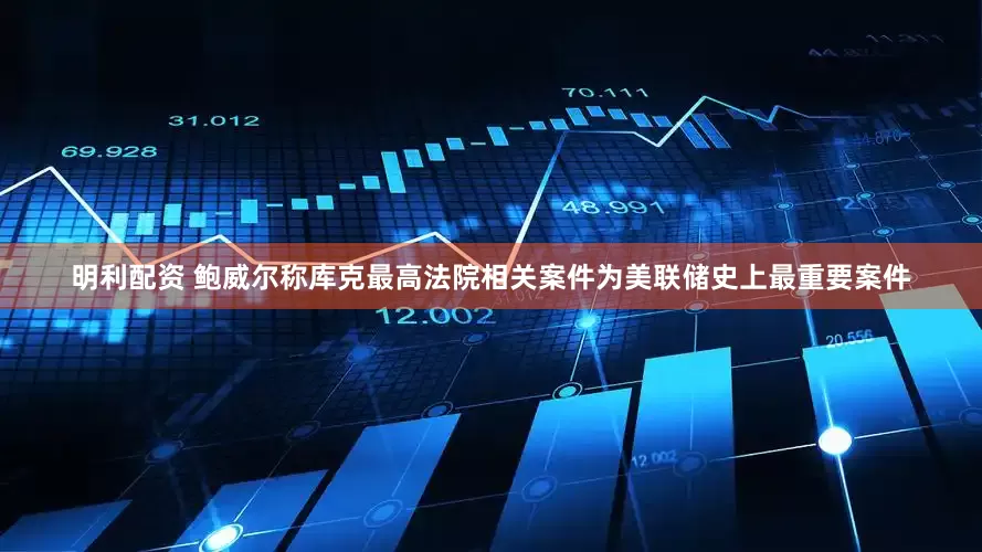 明利配资 鲍威尔称库克最高法院相关案件为美联储史上最重要案件