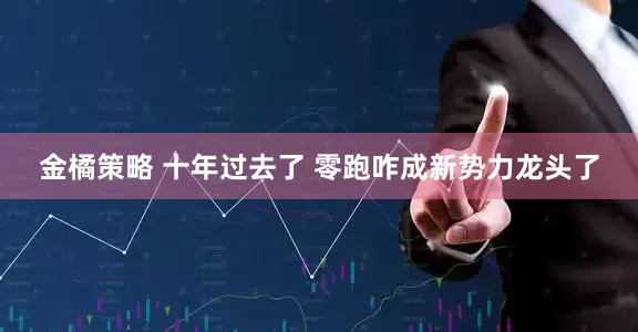 金橘策略 十年过去了 零跑咋成新势力龙头了
