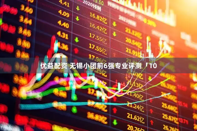 优益配资 无锡小团前6强专业评测「10