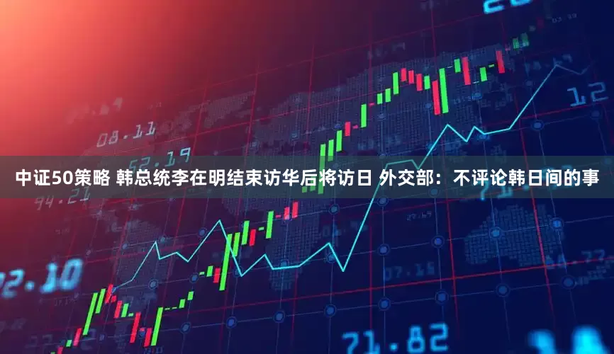中证50策略 韩总统李在明结束访华后将访日 外交部：不评论韩日间的事
