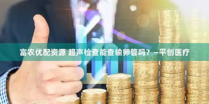 富农优配资源 超声检查能查输卵管吗？—平创医疗
