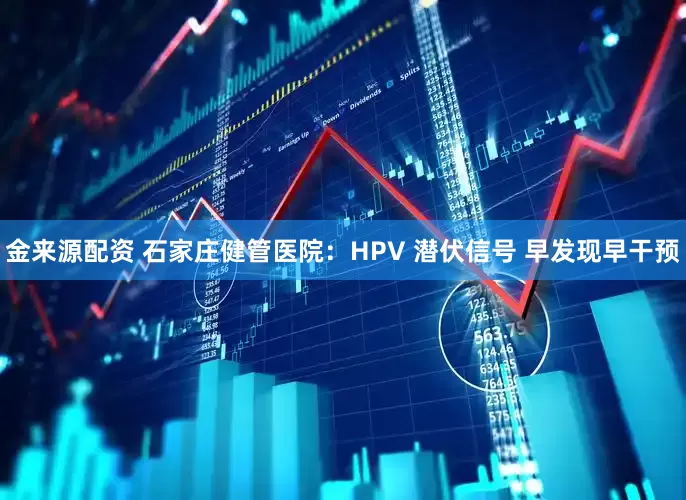 金来源配资 石家庄健管医院：HPV 潜伏信号 早发现早干预