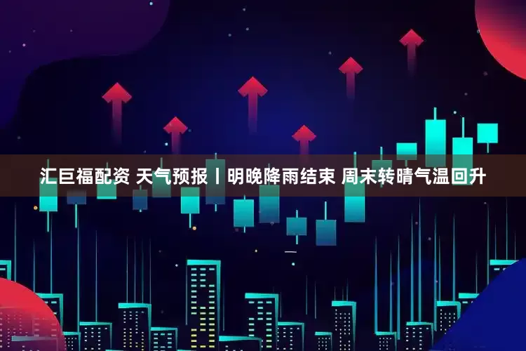 汇巨福配资 天气预报丨明晚降雨结束 周末转晴气温回升