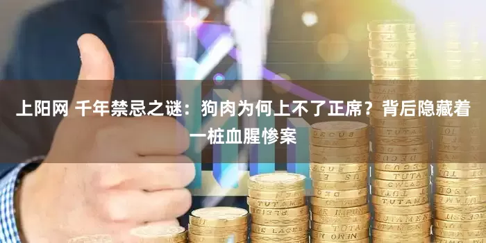 上阳网 千年禁忌之谜：狗肉为何上不了正席？背后隐藏着一桩血腥惨案