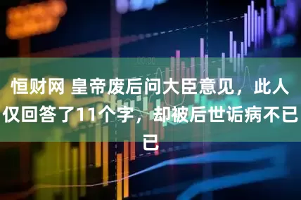 恒财网 皇帝废后问大臣意见，此人仅回答了11个字，却被后世诟病不已