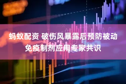 蚂蚁配资 破伤风暴露后预防被动免疫制剂应用专家共识