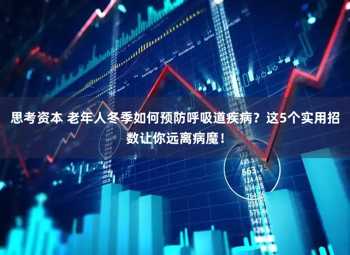 思考资本 老年人冬季如何预防呼吸道疾病？这5个实用招数让你远离病魔！