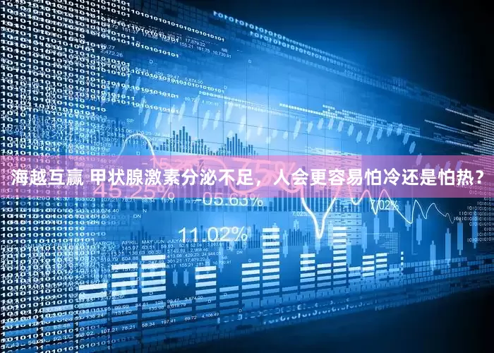 海越互赢 甲状腺激素分泌不足，人会更容易怕冷还是怕热？
