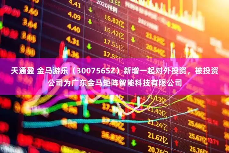 天通盈 金马游乐（300756SZ）新增一起对外投资，被投资公司为广东金马矩阵智能科技有限公司