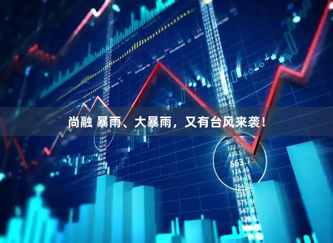 尚融 暴雨、大暴雨，又有台风来袭！