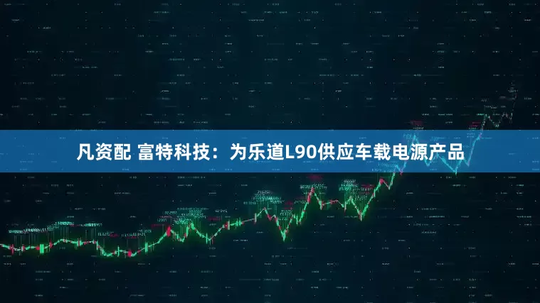 凡资配 富特科技：为乐道L90供应车载电源产品